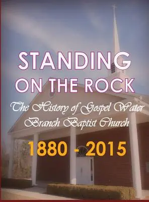 Debout sur le rocher : L'histoire de l'église baptiste Gospel Water Branch 1880 - 2015 - Standing on The Rock: The History of Gospel Water Branch Baptist Church 1880 - 2015