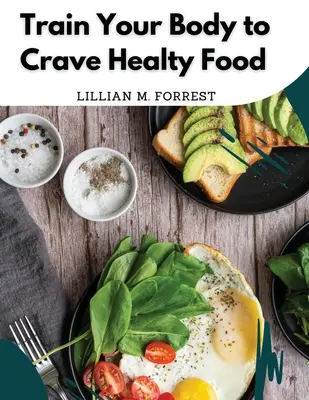 Entraînez votre corps à désirer des aliments sains : Recettes végétariennes pour bien manger - Train Your Body to Crave Healty Food: Vegetarian Recipes for Eating Well