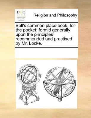 Bell's Common Place Book, for the Pocket ; Form'd Generally Upon the Principles Recommended and Practised by Mr. - Bell's Common Place Book, for the Pocket; Form'd Generally Upon the Principles Recommended and Practised by Mr. Locke.