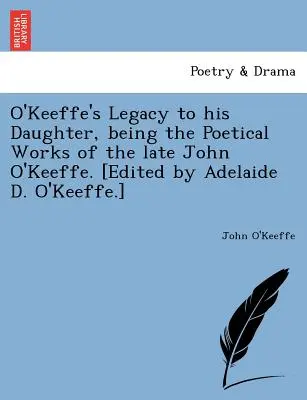 L'héritage d'O'Keeffe à sa fille : les œuvres poétiques de feu John O'Keeffe. [édité par Adelaide D. O'Keeffe]. - O'Keeffe's Legacy to His Daughter, Being the Poetical Works of the Late John O'Keeffe. [Edited by Adelaide D. O'Keeffe.]