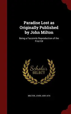 Le Paradis perdu tel qu'il a été publié à l'origine par John Milton : Le Paradis perdu tel qu'il fut publié par John Milton : une reproduction en fac-similé de la première édition - Paradise Lost as Originally Published by John Milton: Being a Facsimile Reproduction of the First Ed