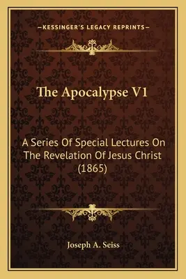 L'Apocalypse V1 : Une série de conférences spéciales sur l'Apocalypse de Jésus-Christ (1865) - The Apocalypse V1: A Series Of Special Lectures On The Revelation Of Jesus Christ (1865)