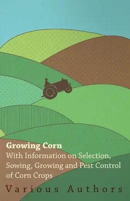 Culture du maïs - Avec des informations sur la sélection, le semis, la culture et la lutte contre les parasites des cultures de maïs - Growing Corn - With Information on Selection, Sowing, Growing and Pest Control of Corn Crops