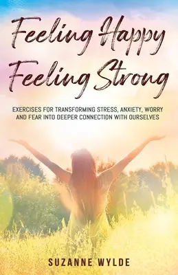 Se sentir heureux, se sentir fort : Exercices pour transformer le stress, l'anxiété, l'inquiétude et la peur en une connexion plus profonde avec soi-même. - Feeling Happy, Feeling Strong: Exercises for Transforming Stress, Anxiety, Worry and Fear into Deeper Connection with Ourselves