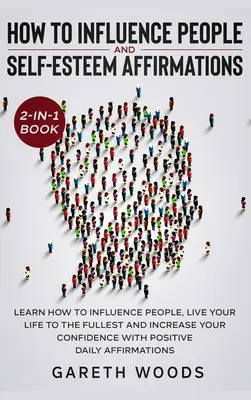 Comment influencer les gens et Affirmations quotidiennes d'estime de soi 2-en-1 : Apprenez à influencer les gens, à vivre pleinement votre vie, à augmenter votre co - How to Influence People and Daily Self-Esteem Affirmations 2-in-1 Book: Learn How to Influence People, Live Your Life to the Fullest, Increase Your Co