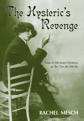 La revanche de l'hystérique : Les écrivaines françaises à la fin du siècle - The Hysteric's Revenge: French Women Writers at the Fin de Siecle