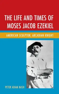 La vie et l'époque de Moses Jacob Ezekiel : Sculpteur américain, chevalier d'Arcadie - The Life and Times of Moses Jacob Ezekiel: American Sculptor, Arcadian Knight