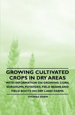 Growing Cultivated Crops in Dry Areas - Avec des informations sur la culture du maïs, du sorgho, de la pomme de terre, des haricots et des racines dans les fermes situées en terrain aride - Growing Cultivated Crops in Dry Areas - With Information on Growing Corn, Sorghums, Potatoes, Field Beans and Field Roots on Dry Land Farms