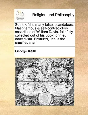 Quelques-unes des nombreuses affirmations fausses, scandaleuses, blasphématoires et autocontradictoires de William Davis, fidèlement recueillies dans son livre, imprimé en l'an 1. - Some of the Many False, Scandalous, Blasphemous & Self-Contradictory Assertions of William Davis, Faithfully Collected Out of His Book, Printed Anno 1