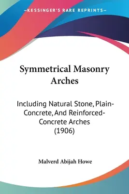 Arcs symétriques en maçonnerie : Y compris les arcs en pierre naturelle, en béton ordinaire et en béton armé (1906) - Symmetrical Masonry Arches: Including Natural Stone, Plain-Concrete, And Reinforced-Concrete Arches (1906)