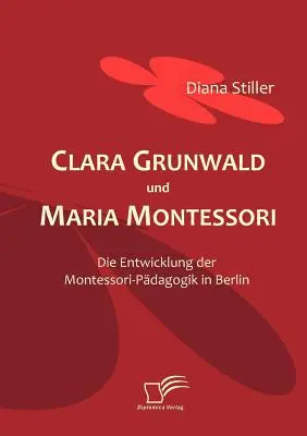 Clara Grunwald et Maria Montessori : Le développement de la pédagogie Montessori à Berlin - Clara Grunwald und Maria Montessori: Die Entwicklung der Montessori-Pdagogik in Berlin