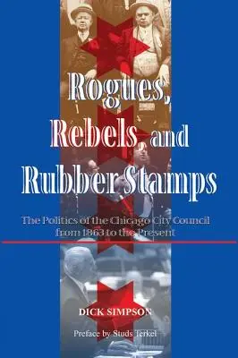 Les voyous, les rebelles et les tampons en caoutchouc : La politique du conseil municipal de Chicago, de 1863 à nos jours - Rogues, Rebels, And Rubber Stamps: The Politics Of The Chicago City Council, 1863 To The Present