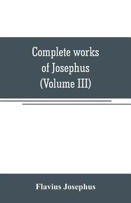 Œuvres complètes de Josèphe. Antiquités des Juifs ; Les guerres des Juifs contre Apion, etc (Volume III) - Complete works of Josephus. Antiquities of the Jews; The wars of the Jews against Apion, etc (Volume III)