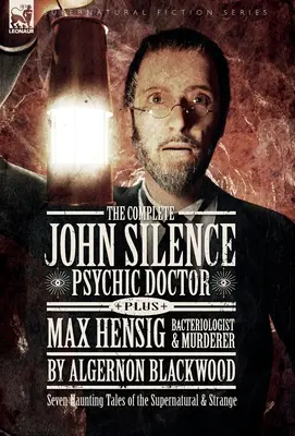 L'intégrale de John Silence : Docteur psychique Plus Max Hensig : Bactériologiste et assassin : Sept contes obsédants du surnaturel et de l'étrange - The Complete John Silence: Psychic Doctor Plus Max Hensig: Bacteriologist and Murderer: Seven Haunting Tales of the Supernatural & Strange