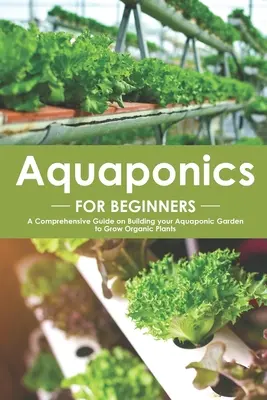 L'aquaponie pour les débutants : Un guide complet sur la construction de votre jardin aquaponique pour cultiver des plantes biologiques - Aquaponics for Beginners: A Comprehensive Guide on Building your Aquaponic Garden to Grow Organic Plants