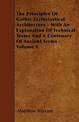 Les principes de l'architecture ecclésiastique gothique - avec une explication des termes techniques et un centenaire des termes anciens - Volume 1 - The Principles Of Gothic Ecclesiastical Architecture - With An Explanation Of Technical Terms And A Centenary Of Ancient Terms - Volume 1