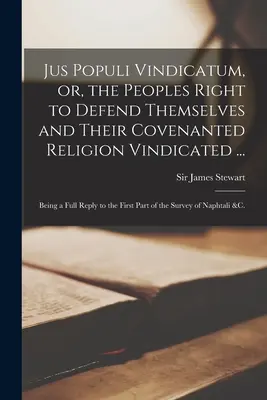 Jus Populi Vindicatum, or, the Peoples Right to Defend Themselves and Their Covenanted Religion Vindicated ... : Being a Full Reply to the First Part of - Jus Populi Vindicatum, or, the Peoples Right to Defend Themselves and Their Covenanted Religion Vindicated ...: Being a Full Reply to the First Part o