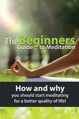 Le guide de la méditation pour les débutants : Comment et pourquoi vous devriez commencer à méditer pour une meilleure qualité de vie ! - The Beginners Guide to Meditation: How and why you should start meditating for a better quality of life!