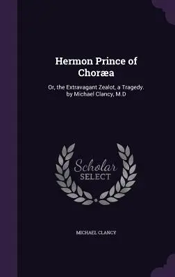 Le prince Hermon de Chora : Ou, le zélote extravagant, une tragédie, par Michael Clancy, M.D. - Hermon Prince of Chora: Or, the Extravagant Zealot, a Tragedy. by Michael Clancy, M.D