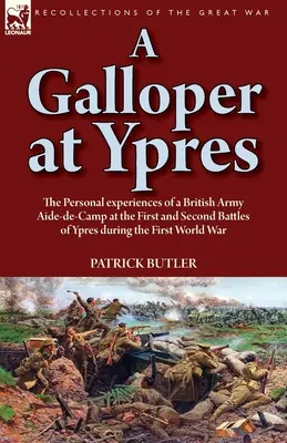 A Galloper at Ypres : the Personal experiences of a British Army Aide-de-Camp at the First and Second Battles of Ypres during the First Worl - A Galloper at Ypres: the Personal experiences of a British Army Aide-de-Camp at the First and Second Battles of Ypres during the First Worl