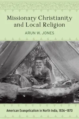 Le christianisme missionnaire et la religion locale : L'évangélisme américain en Inde du Nord, 1836-1870 - Missionary Christianity and Local Religion: American Evangelicalism in North India, 1836-1870