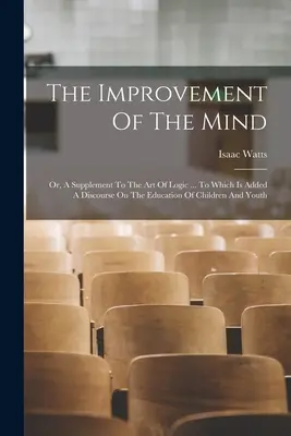 L'amélioration de l'esprit : Ou, Un supplément à l'art de la logique ... A quoi s'ajoute un discours sur l'éducation des enfants et des jeunes. - The Improvement Of The Mind: Or, A Supplement To The Art Of Logic ... To Which Is Added A Discourse On The Education Of Children And Youth