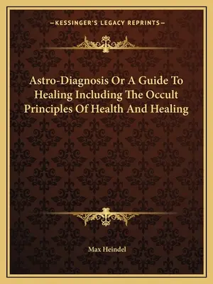 Astro-Diagnostic ou Guide de la Guérison incluant les principes occultes de la santé et de la guérison - Astro-Diagnosis Or A Guide To Healing Including The Occult Principles Of Health And Healing