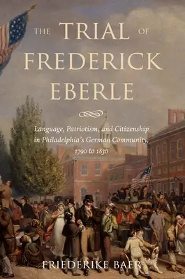 Le procès de Frederick Eberle : Langue, patriotisme et citoyenneté dans la communauté allemande de Philadelphie, 1790-1830 - The Trial of Frederick Eberle: Language, Patriotism and Citizenship in Philadelphia's German Community, 1790 to 1830