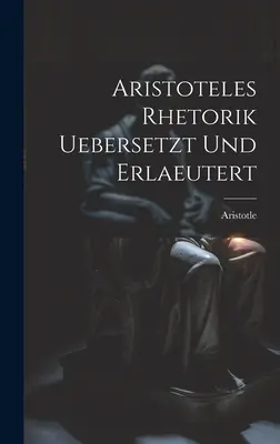 Aristoteles Rhetorik uebersetzt und erlaeutert (La rhétorique d'Aristotele en français) - Aristoteles Rhetorik uebersetzt und erlaeutert