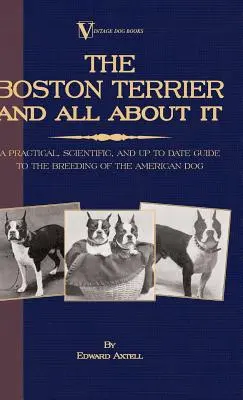 Le terrier de Boston et tout ce qu'il faut savoir sur lui - Un guide pratique, scientifique et actualisé de l'élevage du chien américain (A Vintage Dog Books Breed Cla) - The Boston Terrier And All About It - A Practical, Scientific, And Up To Date Guide To The Breeding Of The American Dog (A Vintage Dog Books Breed Cla