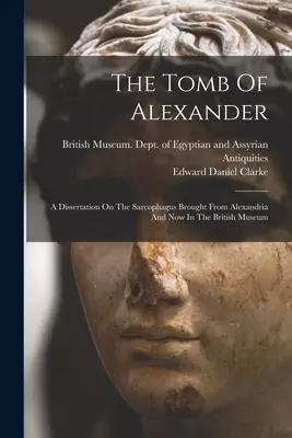 La tombe d'Alexandre : Dissertation sur le sarcophage ramené d'Alexandrie et conservé au British Museum - The Tomb Of Alexander: A Dissertation On The Sarcophagus Brought From Alexandria And Now In The British Museum