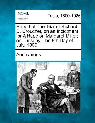 Rapport du procès de Richard D. Croucher, accusé d'avoir violé Margaret Miller, le mardi 8 juillet 1800. - Report of the Trial of Richard D. Croucher, on an Indictment for a Rape on Margaret Miller; On Tuesday, the 8th Day of July, 1800