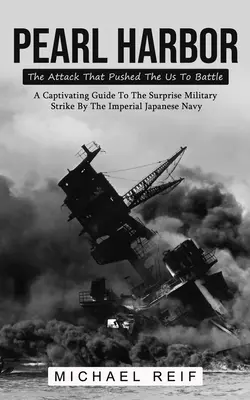 Pearl Harbor : L'attaque qui a poussé les États-Unis au combat (Un guide captivant sur l'attaque militaire surprise de l'armée impériale japonaise) - Pearl Harbor: The Attack That Pushed The Us To Battle (A Captivating Guide To The Surprise Military Strike By The Imperial Japanese