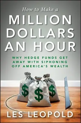 Comment gagner un million de dollars par heure : Pourquoi les fonds spéculatifs s'en tirent en siphonnant les richesses de l'Amérique - How to Make a Million Dollars an Hour: Why Hedge Funds Get Away with Siphoning Off America's Wealth