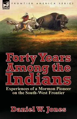 Quarante ans parmi les Indiens : L'expérience d'un pionnier mormon à la frontière du Sud-Ouest - Forty Years Among the Indians: Experiences of a Mormon Pioneer on the South-West Frontier