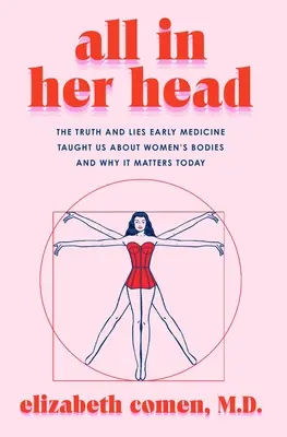 All in Her Head : The Truth and Lies Early Medicine Taught Us about Women's Bodies and Why It Matters Today (Tout est dans sa tête : la vérité et les mensonges que la médecine ancienne nous a appris sur le corps des femmes et pourquoi cela est important aujourd'hui) - All in Her Head: The Truth and Lies Early Medicine Taught Us about Women's Bodies and Why It Matters Today