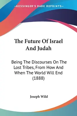 L'avenir d'Israël et de Juda : Les discours sur les tribus perdues, sur la façon dont le monde finira et sur le moment où il finira (1888) - The Future Of Israel And Judah: Being The Discourses On The Lost Tribes, From How And When The World Will End (1888)