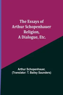 Les Essais d'Arthur Schopenhauer ; La religion, un dialogue, etc. - The Essays of Arthur Schopenhauer; Religion, a Dialogue, Etc.