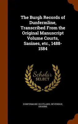 The Burgh Records of Dunfermline, Transcribed From the Original Manuscript Volume Courts, Sasines, etc., 1488-1584