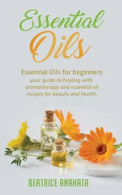 Huiles essentielles : Les huiles essentielles pour les débutants, votre guide pour guérir avec l'aromathérapie et les recettes d'huiles essentielles pour la beauté et la santé. - Essential Oils: Essential Oils for beginners your guide to healing with aromatherapy and essential oil recipes for beauty and health