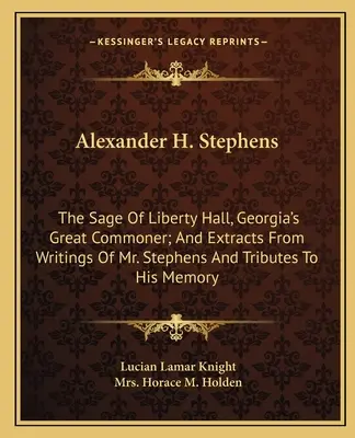 Alexander H. Stephens : Le sage de Liberty Hall, le grand roturier de Géorgie ; et des extraits des écrits de M. Stephens et des hommages à ses souvenirs. - Alexander H. Stephens: The Sage Of Liberty Hall, Georgia's Great Commoner; And Extracts From Writings Of Mr. Stephens And Tributes To His Mem