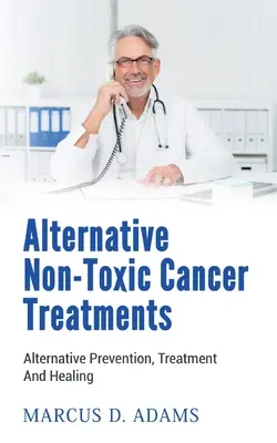 Traitements alternatifs non toxiques contre le cancer : Prévention, traitement et guérison alternatifs - Alternative Non-Toxic Cancer Treatments: Alternative Prevention, Treatment And Healing