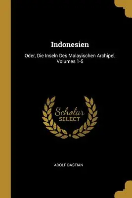 Indonesien : Oder, Die Inseln Des Malayischen Archipel, Volumes 1-5 - Indonesien: Oder, Die Inseln Des Malayischen Archipel, Volumes 1-5