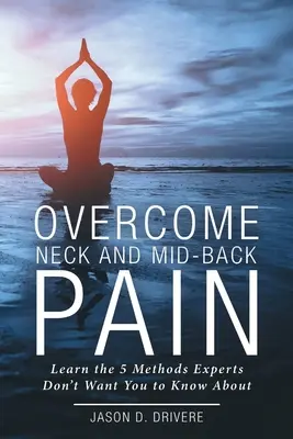 Vaincre la douleur au cou et au milieu du dos : Apprenez les 5 méthodes que les experts ne veulent pas que vous connaissiez - Overcome Neck and Mid-Back Pain: Learn the 5 Methods Experts Don't Want You to Know About