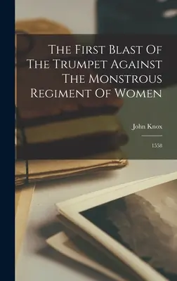 Le premier coup de trompette contre le monstrueux régiment de femmes : 1558 - The First Blast Of The Trumpet Against The Monstrous Regiment Of Women: 1558