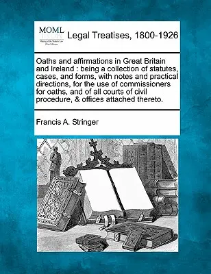 Serments et affirmations en Grande-Bretagne et en Irlande : Le recueil de lois, de cas et de formulaires, avec des notes et des conseils pratiques, pour les utilisateurs. - Oaths and Affirmations in Great Britain and Ireland: Being a Collection of Statutes, Cases, and Forms, with Notes and Practical Directions, for the Us