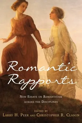 Rapports romantiques : Nouveaux essais sur le romantisme à travers les disciplines - Romantic Rapports: New Essays on Romanticism Across the Disciplines