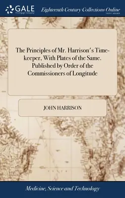 Les principes du chronomètre de M. Harrison, avec des planches du même. Publié par ordre des commissaires de la longitude - The Principles of Mr. Harrison's Time-keeper, With Plates of the Same. Published by Order of the Commissioners of Longitude