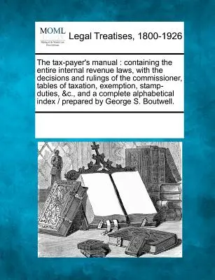 Le manuel du contribuable : Le manuel du contribuable : contenant l'intégralité des lois sur le revenu interne, avec les décisions et les arrêts du commissaire, les tables d'imposition, les tableaux et les tableaux de bord. - The Tax-Payer's Manual: Containing the Entire Internal Revenue Laws, with the Decisions and Rulings of the Commissioner, Tables of Taxation, E