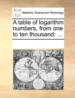 Un tableau des nombres logarithmiques, de un à dix mille : ... - A Table of Logarithm Numbers, from One to Ten Thousand: ...